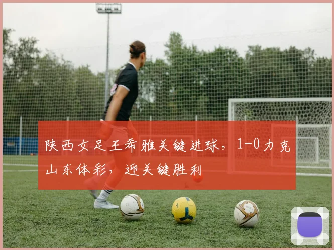 陕西女足王希雅关键进球，1-0力克山东体彩，迎关键胜利