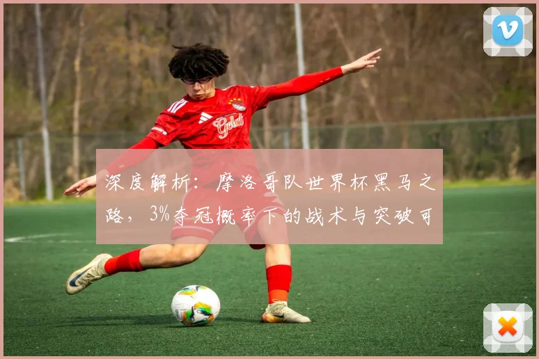 深度解析:摩洛哥队世界杯黑马之路,3%夺冠概率下的战术与突破可能