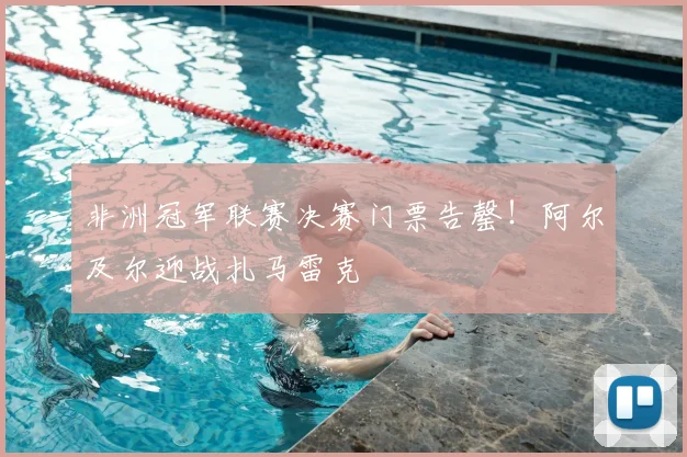 非洲冠军联赛决赛门票告罄！阿尔及尔迎战扎马雷克