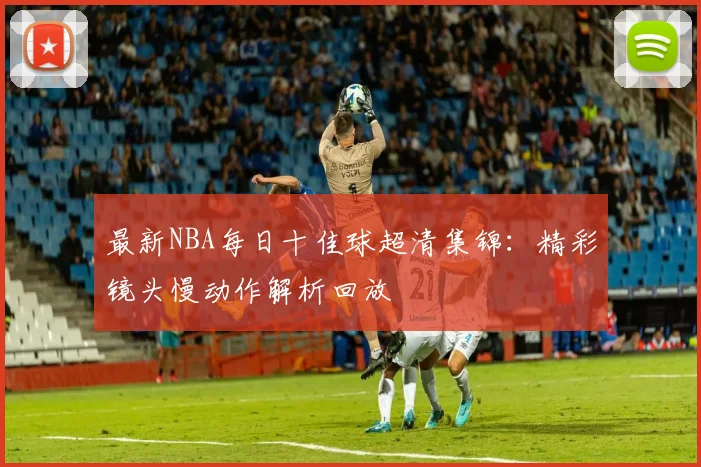 最新NBA每日十佳球超清集锦：精彩镜头慢动作解析回放