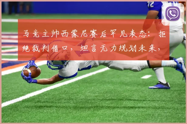 马竞主帅西蒙尼赛后罕见表态:拒绝裁判借口,坦言无力规划未来,去留成疑引热议