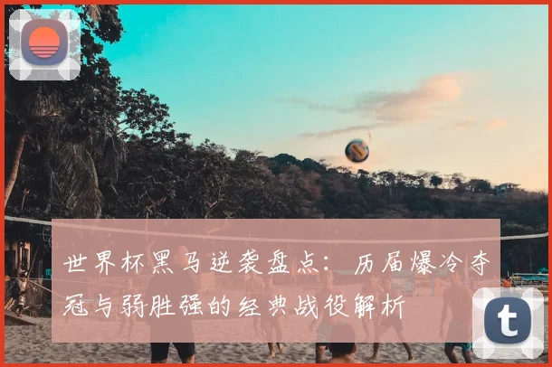 世界杯黑马逆袭盘点：历届爆冷夺冠与弱胜强的经典战役解析