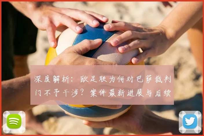 深度解析:欧足联为何对巴萨裁判门不予干涉?案件最新进展与后续影响全梳理