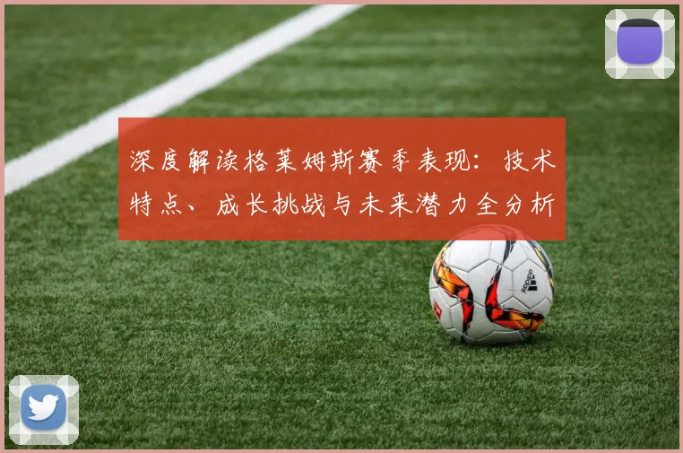 深度解读格莱姆斯赛季表现：技术特点、成长挑战与未来潜力全分析