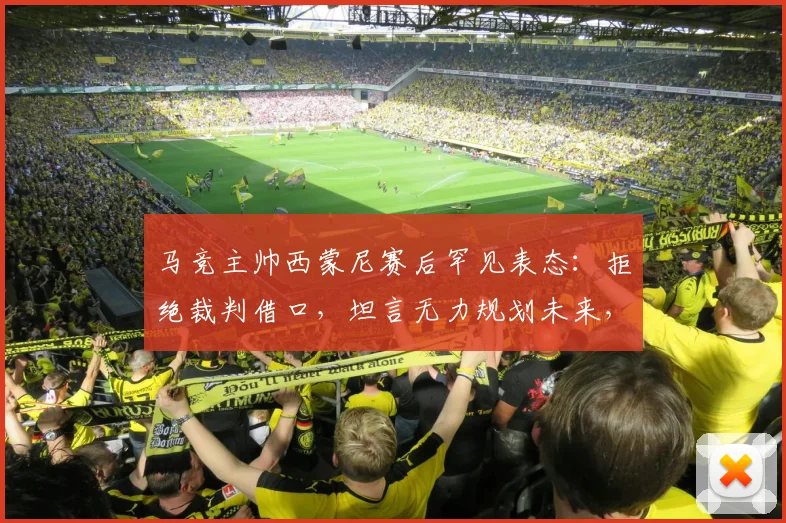马竞主帅西蒙尼赛后罕见表态：拒绝裁判借口，坦言无力规划未来，去留成疑引热议