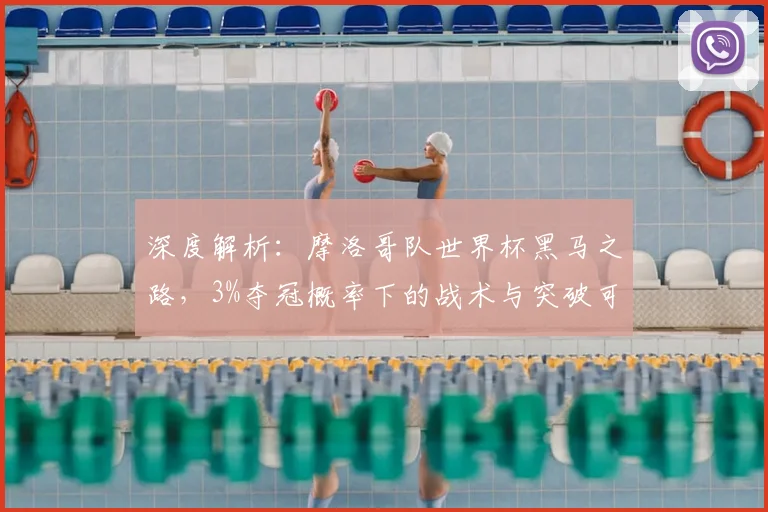 深度解析：摩洛哥队世界杯黑马之路，3%夺冠概率下的战术与突破可能