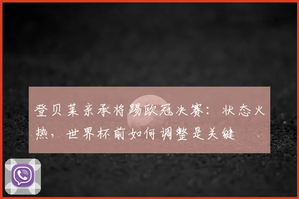登贝莱亲承将踢欧冠决赛:状态火热,世界杯前如何调整是关键