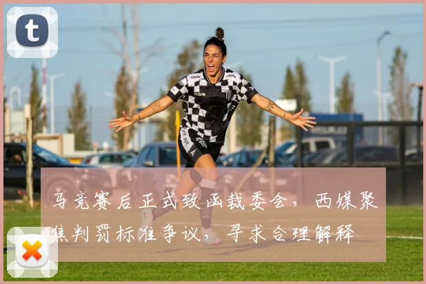 马竞赛后正式致函裁委会，西媒聚焦判罚标准争议，寻求合理解释