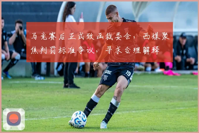 马竞赛后正式致函裁委会,西媒聚焦判罚标准争议,寻求合理解释